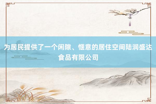 为居民提供了一个闲隙、惬意的居住空间陆润盛达食品有限公司